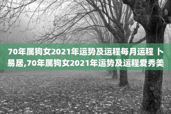 70年属狗女2021年运势及运程每月运程 卜易居,70年属狗女2021年运势及运程爱秀美