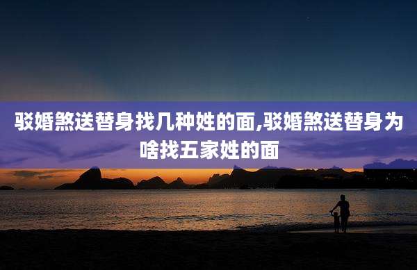 驳婚煞送替身找几种姓的面,驳婚煞送替身为啥找五家姓的面