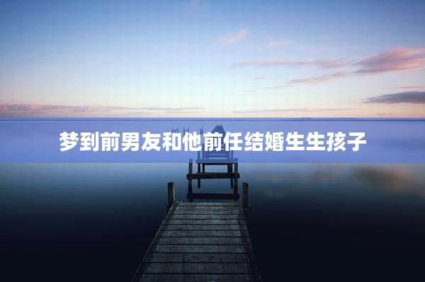 梦到前男友和他前任结婚生生孩子