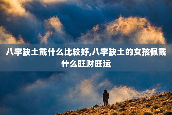 八字缺土戴什么比较好,八字缺土的女孩佩戴什么旺财旺运