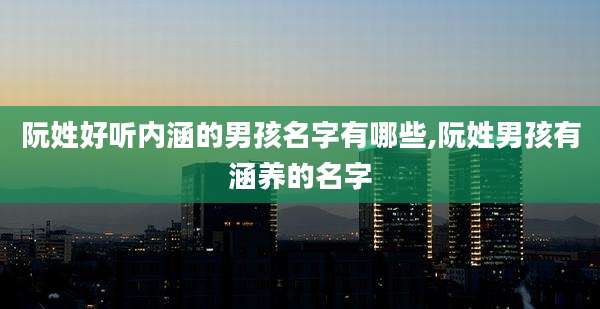 阮姓好听内涵的男孩名字有哪些,阮姓男孩有涵养的名字