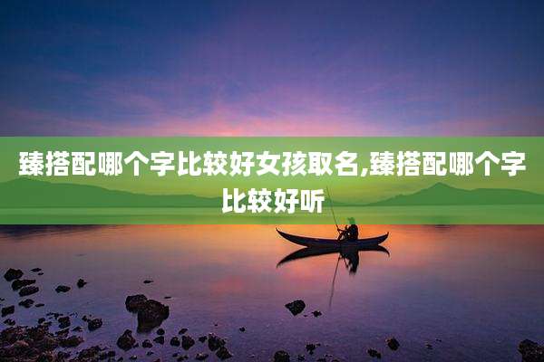 臻搭配哪个字比较好女孩取名,臻搭配哪个字比较好听