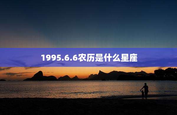 1995.6.6农历是什么星座