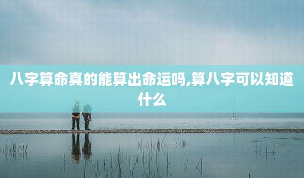八字算命真的能算出命运吗,算八字可以知道什么