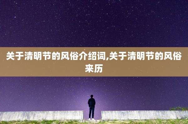 关于清明节的风俗介绍词,关于清明节的风俗来历