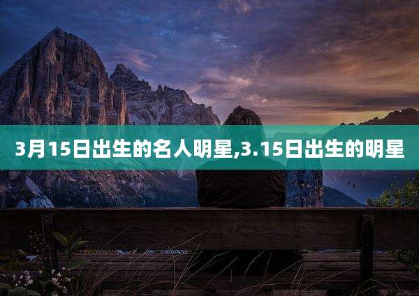 3月15日出生的名人明星,3.15日出生的明星