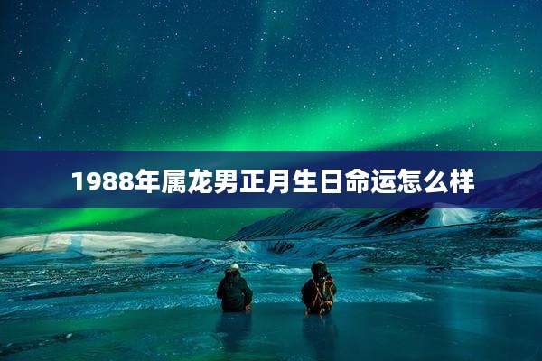 1988年属龙男正月生日命运怎么样