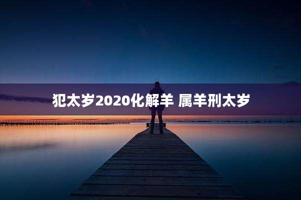 犯太岁2020化解羊 属羊刑太岁