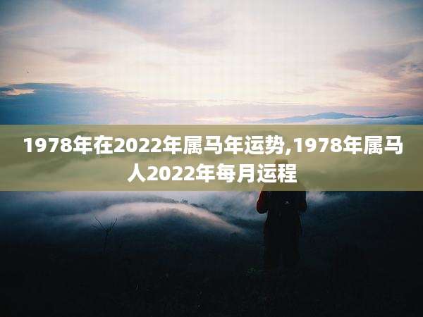 1978年在2022年属马年运势,1978年属马人2022年每月运程