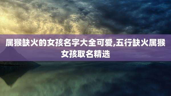 属猴缺火的女孩名字大全可爱,五行缺火属猴女孩取名精选