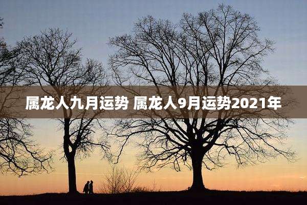 属龙人九月运势 属龙人9月运势2021年