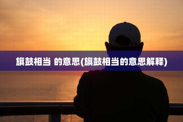 旗鼓相当 的意思(旗鼓相当的意思解释)