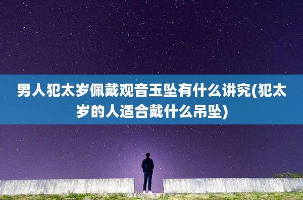 男人犯太岁佩戴观音玉坠有什么讲究(犯太岁的人适合戴什么吊坠)