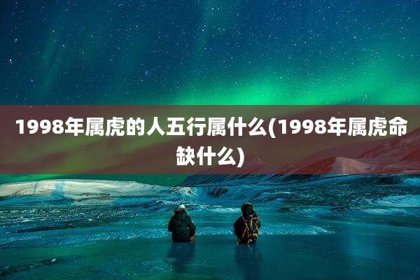 1998年属虎的人五行属什么(1998年属虎命缺什么)