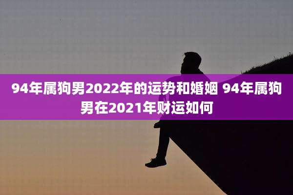 94年属狗男2022年的运势和婚姻 94年属狗男在2021年财运如何