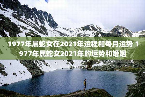 1977年属蛇女在2021年运程和每月运势 1977年属蛇女2021年的运势和婚姻