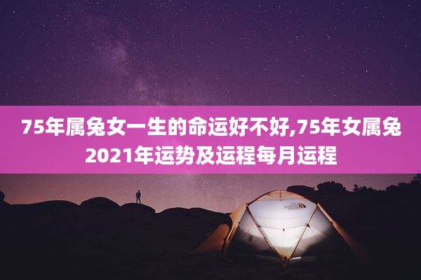 75年属兔女一生的命运好不好,75年女属兔2021年运势及运程每月运程