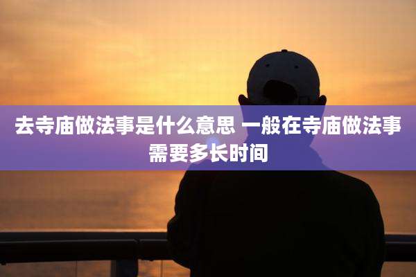 去寺庙做法事是什么意思 一般在寺庙做法事需要多长时间