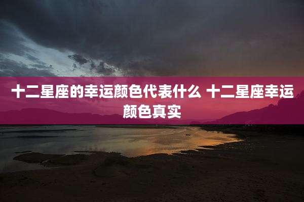 十二星座的幸运颜色代表什么 十二星座幸运颜色真实