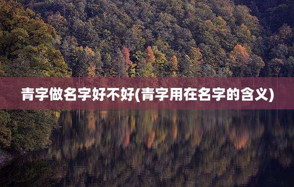 青字做名字好不好(青字用在名字的含义)