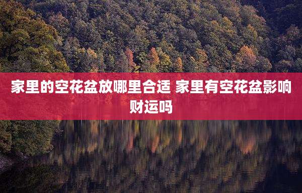家里的空花盆放哪里合适 家里有空花盆影响财运吗