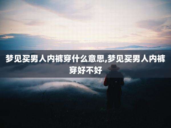 梦见买男人内裤穿什么意思,梦见买男人内裤穿好不好