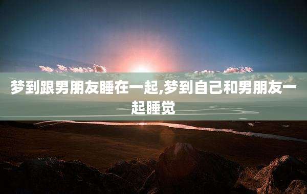 梦到跟男朋友睡在一起,梦到自己和男朋友一起睡觉