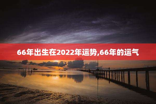 66年出生在2022年运势,66年的运气