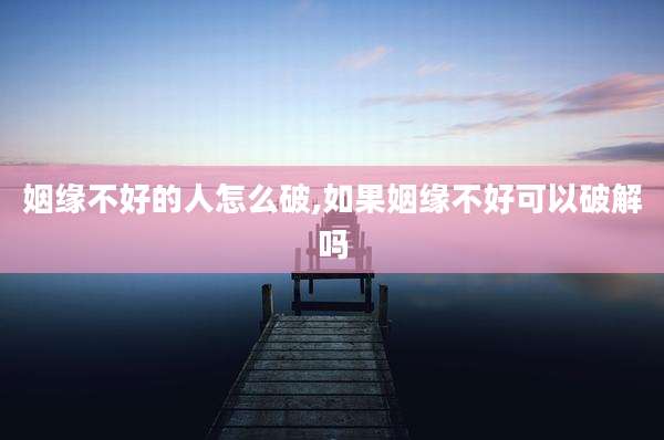 姻缘不好的人怎么破,如果姻缘不好可以破解吗