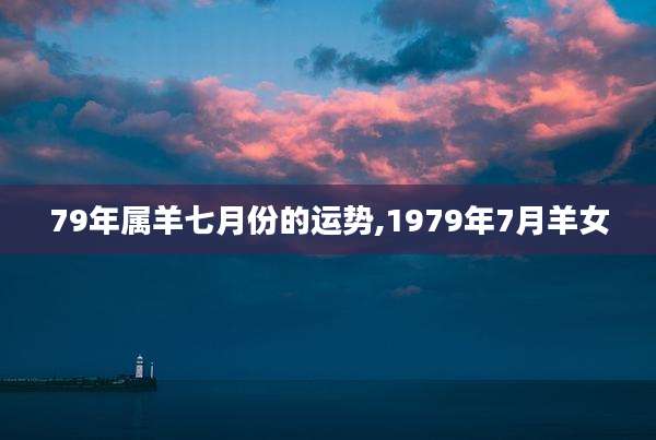79年属羊七月份的运势,1979年7月羊女