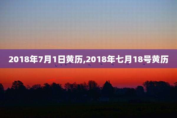2018年7月1日黄历,2018年七月18号黄历