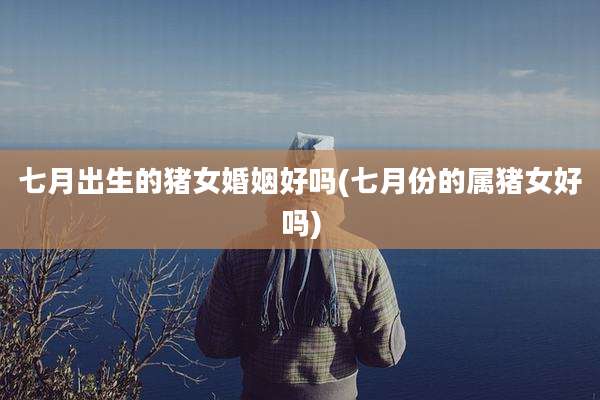 七月出生的猪女婚姻好吗(七月份的属猪女好吗)