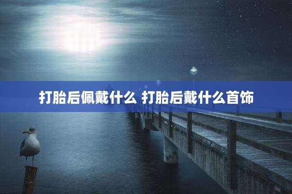 打胎后佩戴什么 打胎后戴什么首饰