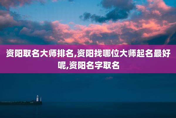 资阳取名大师排名,资阳找哪位大师起名最好呢,资阳名字取名