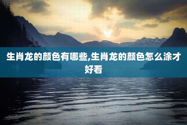 生肖龙的颜色有哪些,生肖龙的颜色怎么涂才好看