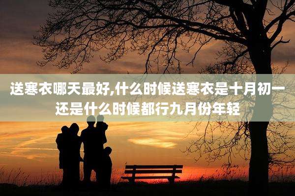 送寒衣哪天最好,什么时候送寒衣是十月初一还是什么时候都行九月份年轻