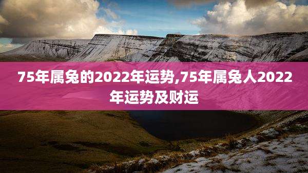 75年属兔的2022年运势,75年属兔人2022年运势及财运