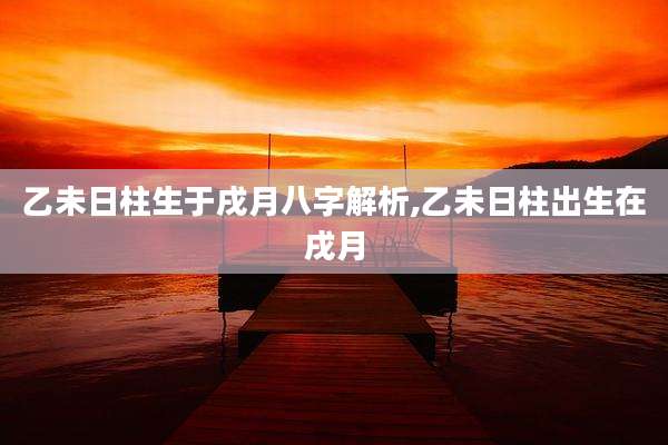 乙未日柱生于戌月八字解析,乙未日柱出生在戌月