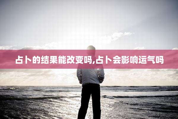 占卜的结果能改变吗,占卜会影响运气吗