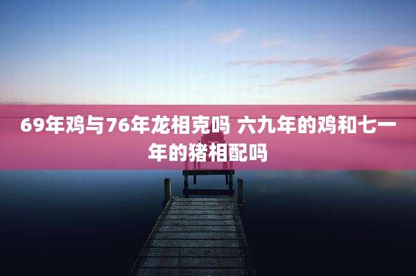 69年鸡与76年龙相克吗 六九年的鸡和七一年的猪相配吗