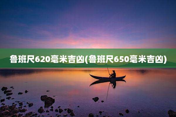 鲁班尺620毫米吉凶(鲁班尺650毫米吉凶)