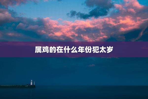 属鸡的在什么年份犯太岁