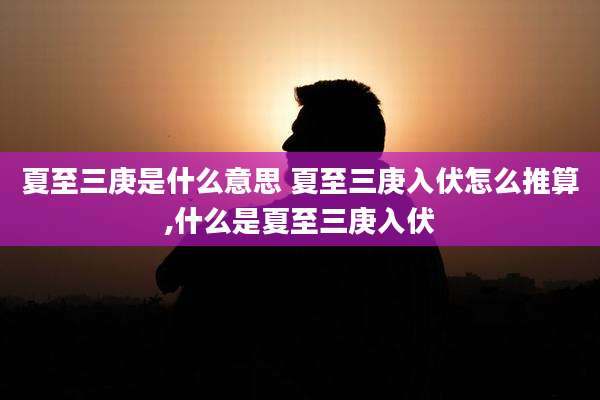 夏至三庚是什么意思 夏至三庚入伏怎么推算,什么是夏至三庚入伏
