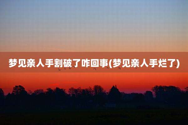 梦见亲人手割破了咋回事(梦见亲人手烂了)