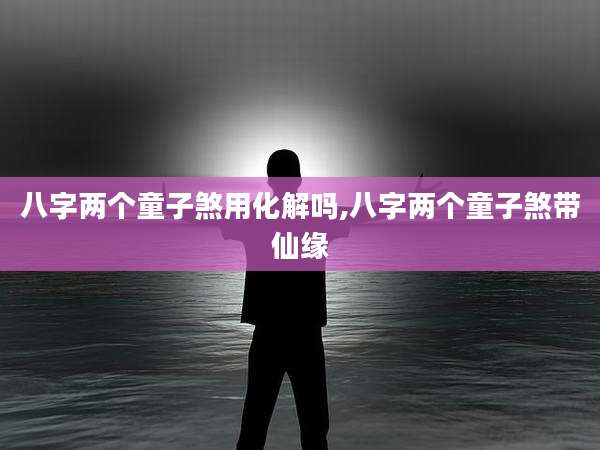 八字两个童子煞用化解吗,八字两个童子煞带仙缘