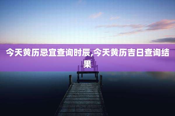 今天黄历忌宜查询时辰,今天黄历吉日查询结果