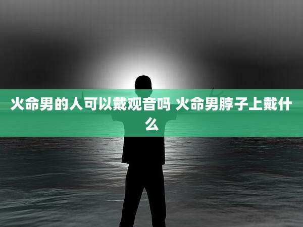 火命男的人可以戴观音吗 火命男脖子上戴什么