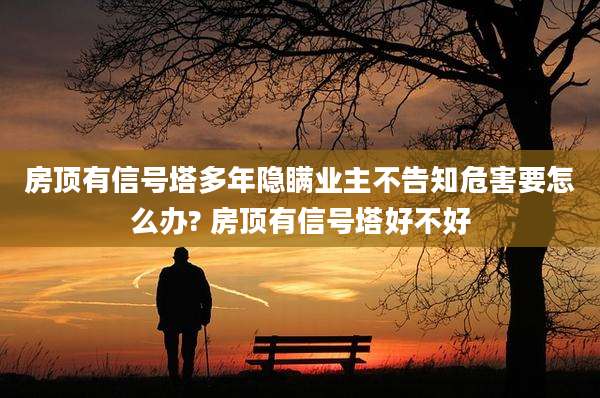 房顶有信号塔多年隐瞒业主不告知危害要怎么办? 房顶有信号塔好不好