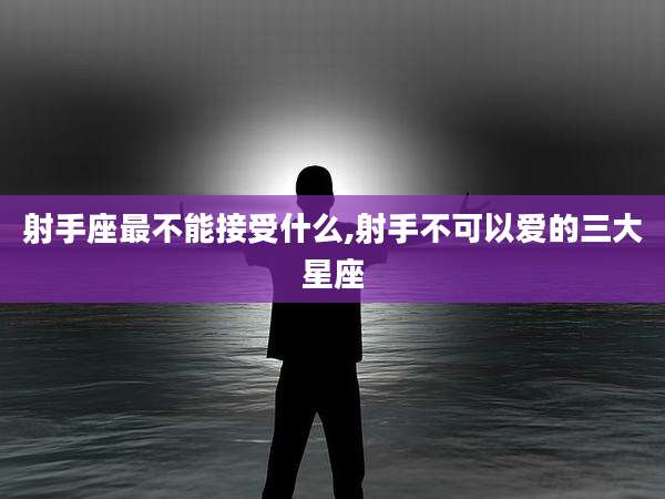 射手座最不能接受什么,射手不可以爱的三大星座