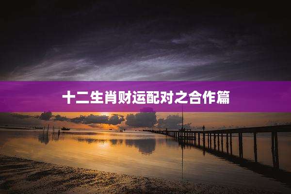十二生肖财运配对之合作篇